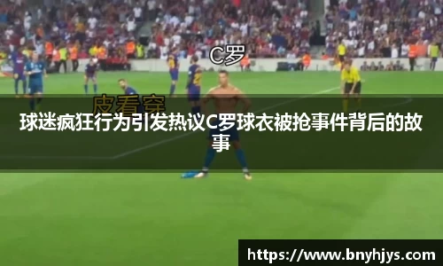 球迷疯狂行为引发热议C罗球衣被抢事件背后的故事