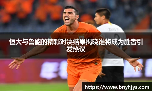 恒大与鲁能的精彩对决结果揭晓谁将成为胜者引发热议
