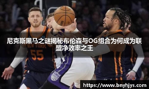 尼克斯黑马之谜揭秘布伦森与OG组合为何成为联盟净效率之王