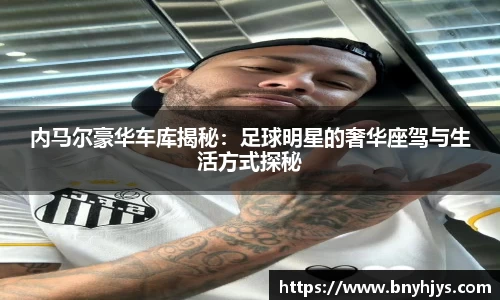 内马尔豪华车库揭秘：足球明星的奢华座驾与生活方式探秘