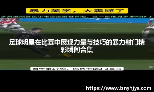 足球明星在比赛中展现力量与技巧的暴力射门精彩瞬间合集