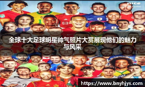 全球十大足球明星帅气照片大赏展现他们的魅力与风采