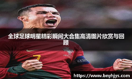 全球足球明星精彩瞬间大合集高清图片欣赏与回顾