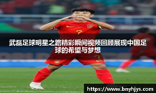 武磊足球明星之路精彩瞬间视频回顾展现中国足球的希望与梦想