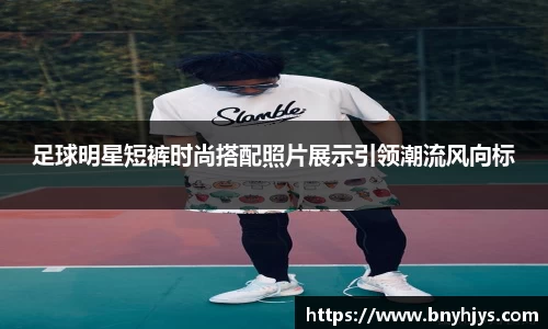 足球明星短裤时尚搭配照片展示引领潮流风向标