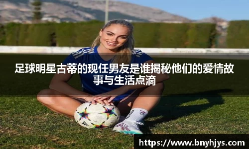 足球明星古蒂的现任男友是谁揭秘他们的爱情故事与生活点滴